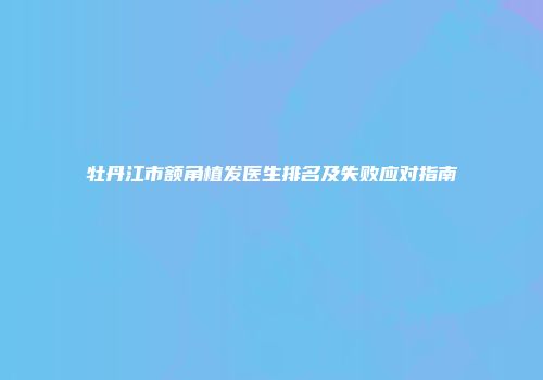牡丹江市额角植发医生排名及失败应对指南