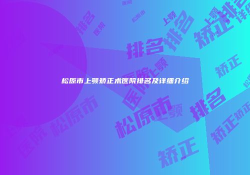 松原市上颚矫正术医院排名及详细介绍
