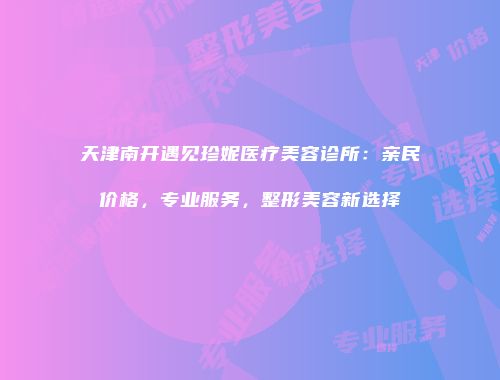 天津南开遇见珍妮医疗美容诊所：亲民价格，专业服务，整形美容新选择