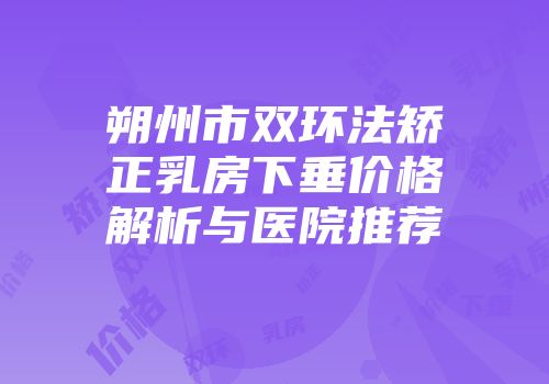 朔州市双环法矫正乳房下垂价格解析与医院推荐