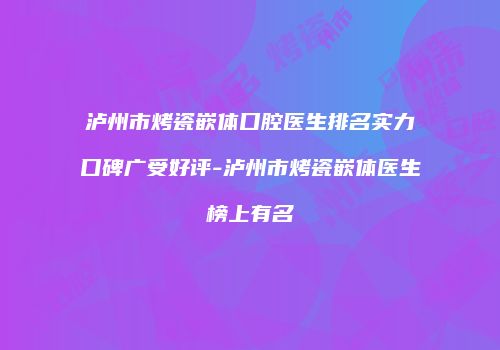 泸州市烤瓷嵌体口腔医生排名实力口碑广受好评-泸州市烤瓷嵌体医生榜上有名