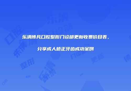 乐清博凡口腔整形门诊部更新收费价目表，分享成人矫正牙齿成功案例