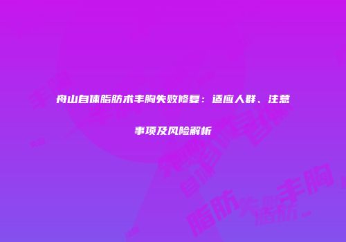舟山自体脂肪术丰胸失败修复：适应人群、注意事项及风险解析