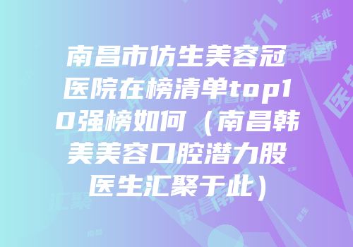 南昌市仿生美容冠医院在榜清单top10强榜如何（南昌韩美美容口腔潜力股医生汇聚于此）