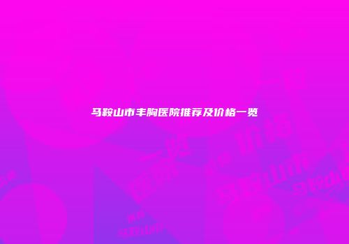 马鞍山市丰胸医院推荐及价格一览