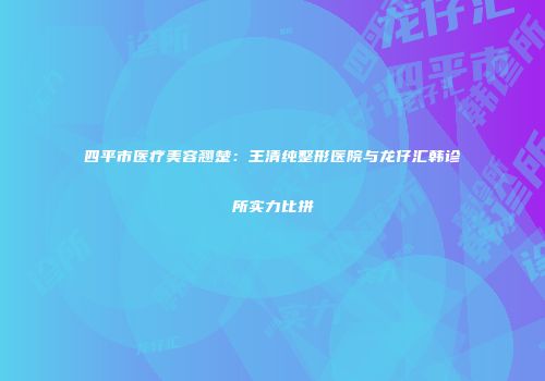 四平市医疗美容翘楚：王清纯整形医院与龙仔汇韩诊所实力比拼