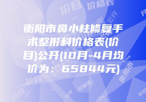 衡阳市鼻小柱修复手术整形科价格表(价目)公开(10月-4月均价为：65844元)