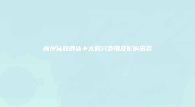 梅州硅胶假体丰太阳穴费用及影响因素
