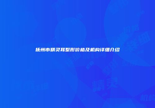 抚州市精灵耳整形价格及机构详细介绍