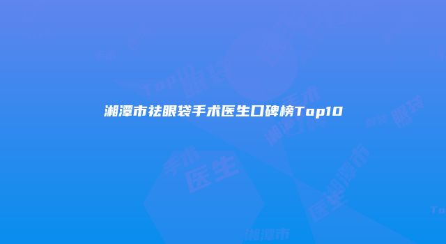 湘潭市祛眼袋手术医生口碑榜Top10