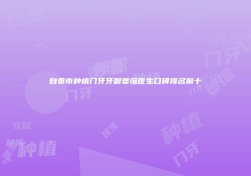 自贡市种植门牙牙龈萎缩医生口碑排名前十
