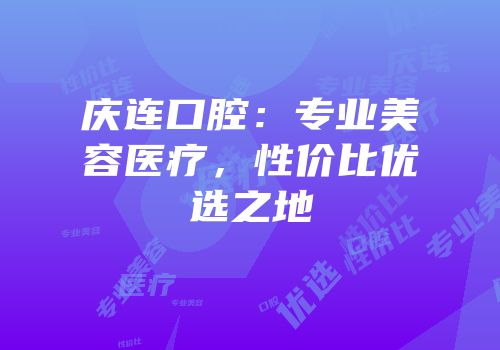 庆连口腔：专业美容医疗，性价比优选之地
