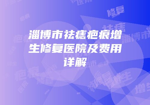 淄博市祛痣疤痕增生修复医院及费用详解