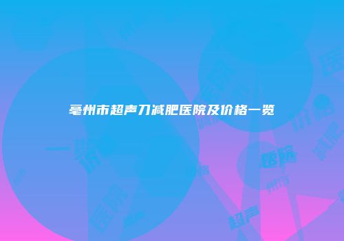 亳州市超声刀减肥医院及价格一览