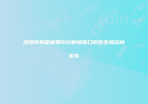 沈阳市韩国迪奥DIO种植体口腔医生排名榜发布