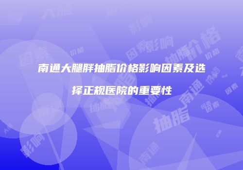 南通大腿胖抽脂价格影响因素及选择正规医院的重要性