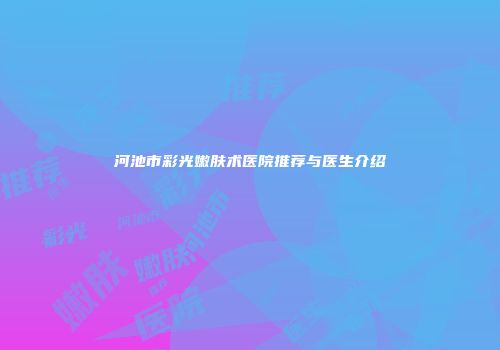河池市彩光嫩肤术医院推荐与医生介绍