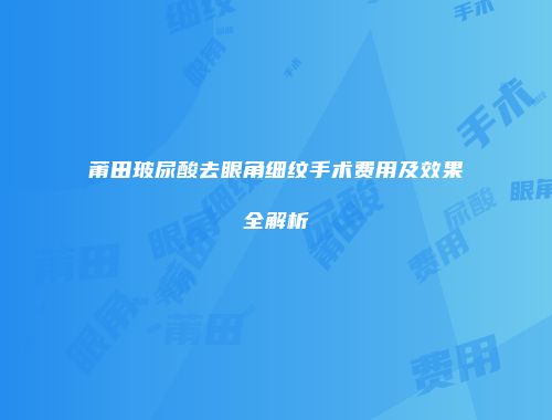 莆田玻尿酸去眼角细纹手术费用及效果全解析