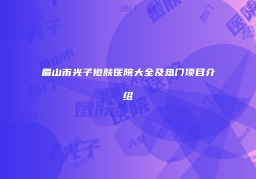 眉山市光子嫩肤医院大全及热门项目介绍
