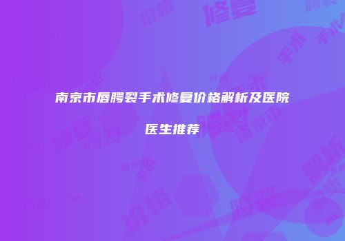 南京市唇腭裂手术修复价格解析及医院医生推荐