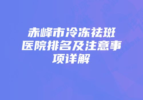 赤峰市冷冻祛斑医院排名及注意事项详解