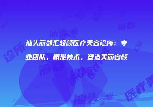 汕头丽都汇轻颜医疗美容诊所：专业团队，精湛技术，塑造美丽容颜