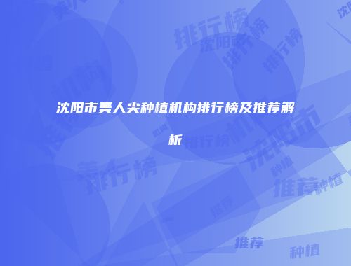 沈阳市美人尖种植机构排行榜及推荐解析