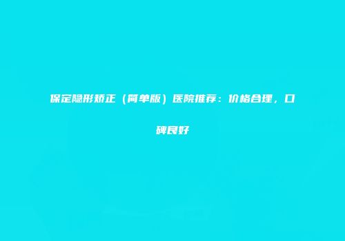 保定隐形矫正（简单版）医院推荐：价格合理，口碑良好