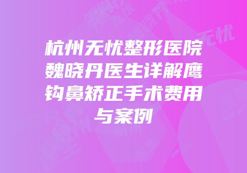 杭州无忧整形医院魏晓丹医生详解鹰钩鼻矫正手术费用与案例