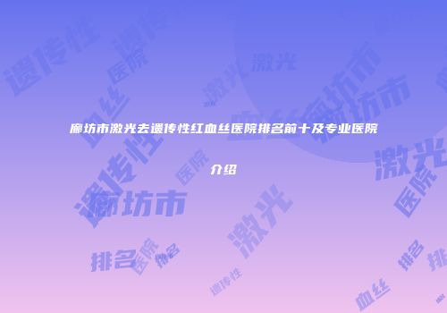廊坊市激光去遗传性红血丝医院排名前十及专业医院介绍