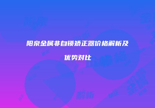 阳泉金属非自锁矫正器价格解析及优势对比