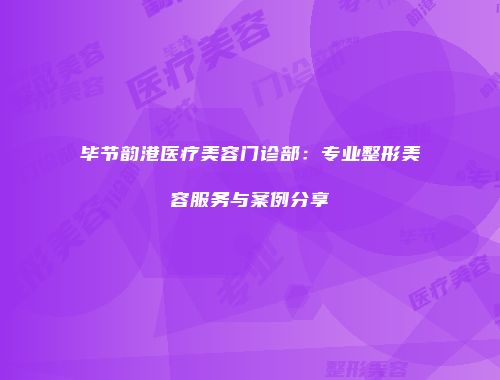 毕节韵港医疗美容门诊部：专业整形美容服务与案例分享