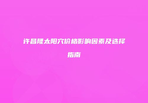 许昌隆太阳穴价格影响因素及选择指南