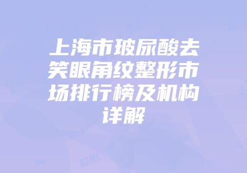 上海市玻尿酸去笑眼角纹整形市场排行榜及机构详解