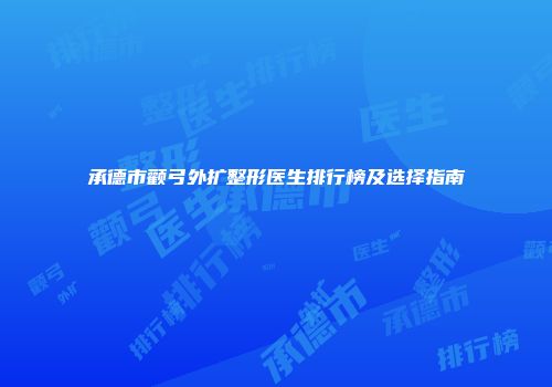 承德市颧弓外扩整形医生排行榜及选择指南