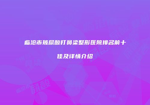 临沧市玻尿酸打鼻梁整形医院排名前十佳及详情介绍
