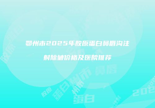 鄂州市2025年胶原蛋白鼻唇沟注射除皱价格及医院推荐