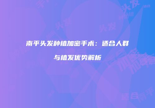 南平头发种植加密手术：适合人群与植发优势解析