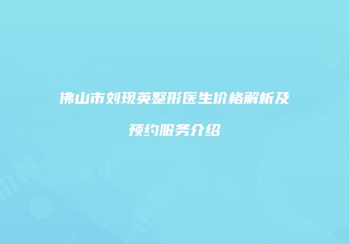 佛山市刘现英整形医生价格解析及预约服务介绍