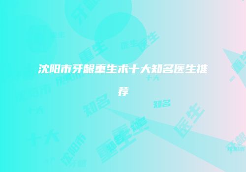 沈阳市牙龈重生术十大知名医生推荐