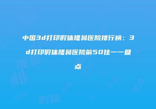 中国3d打印假体隆鼻医院排行榜：3d打印假体隆鼻医院前50佳一一盘点