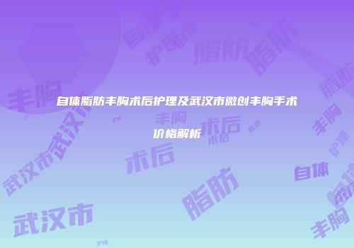 自体脂肪丰胸术后护理及武汉市微创丰胸手术价格解析