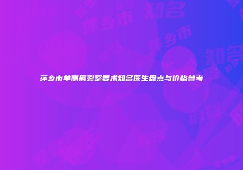 萍乡市单侧唇裂整复术知名医生盘点与价格参考