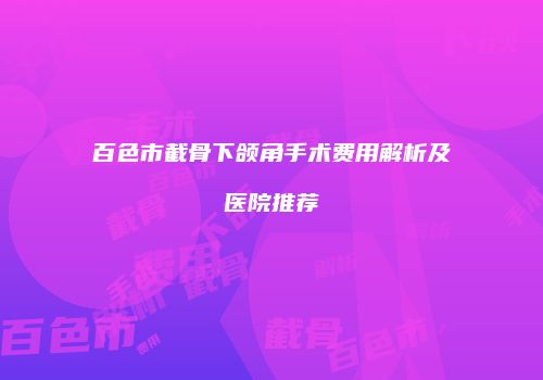 百色市截骨下颌角手术费用解析及医院推荐