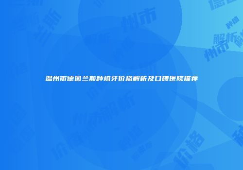 温州市德国兰斯种植牙价格解析及口碑医院推荐