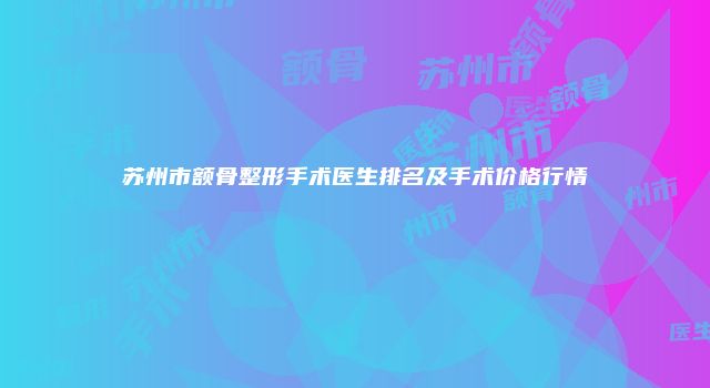 苏州市额骨整形手术医生排名及手术价格行情