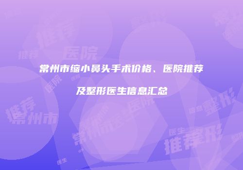 常州市缩小鼻头手术价格、医院推荐及整形医生信息汇总