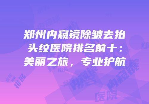 郑州内窥镜除皱去抬头纹医院排名前十：美丽之旅，专业护航