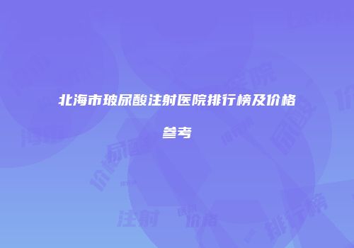 北海市玻尿酸注射医院排行榜及价格参考