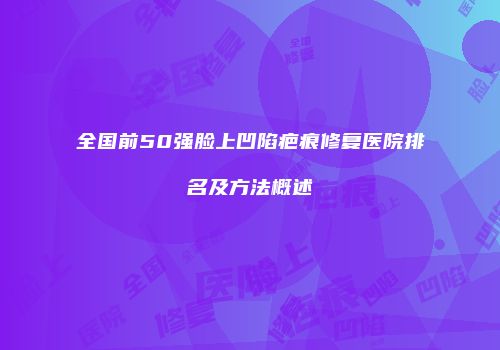 全国前50强脸上凹陷疤痕修复医院排名及方法概述